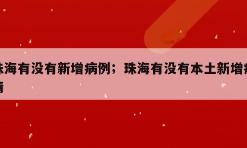 珠海有没有新增病例；珠海有没有本土新增疫情
