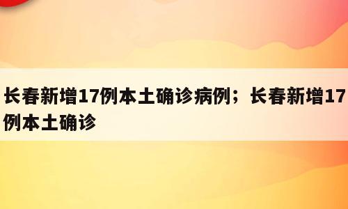 长春新增17例本土确诊病例；长春新增17例本土确诊