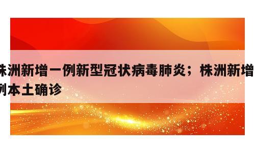 株洲新增一例新型冠状病毒肺炎；株洲新增2例本土确诊