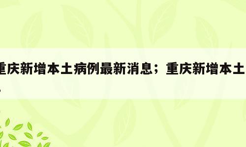 重庆新增本土病例最新消息；重庆新增本土01