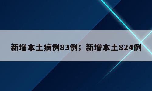 新增本土病例83例；新增本土824例