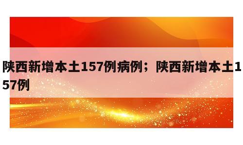 陕西新增本土157例病例；陕西新增本土157例