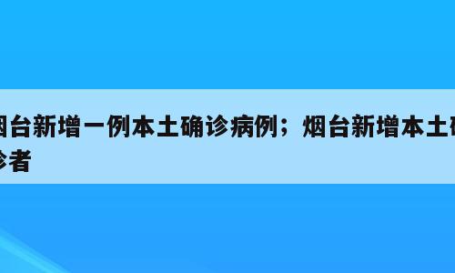 烟台新增一例本土确诊病例；烟台新增本土确诊者