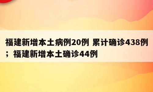 福建新增本土病例20例 累计确诊438例；福建新增本土确诊44例