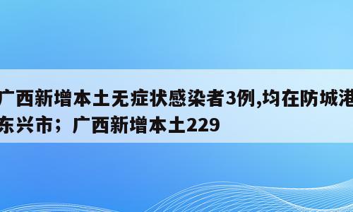 广西新增本土无症状感染者3例,均在防城港东兴市；广西新增本土229