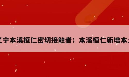 辽宁本溪桓仁密切接触者；本溪桓仁新增本土
