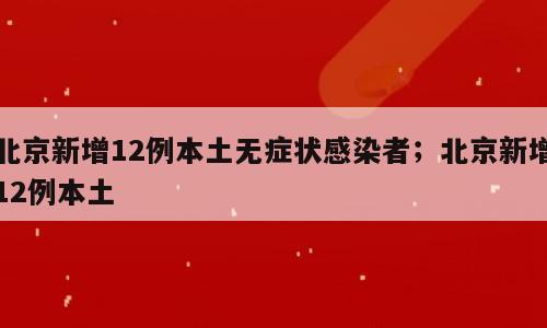 北京新增12例本土无症状感染者；北京新增12例本土
