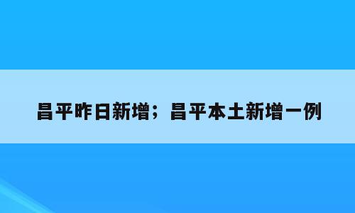 昌平昨日新增；昌平本土新增一例