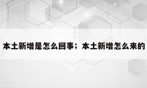 本土新增是怎么回事；本土新增怎么来的