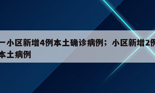 一小区新增4例本土确诊病例；小区新增2例本土病例