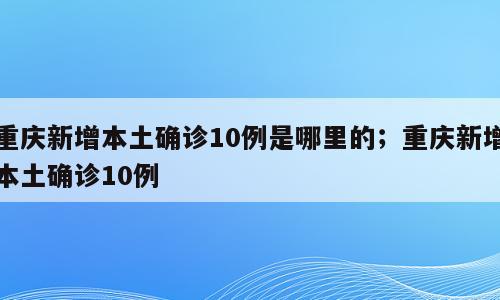 重庆新增本土确诊10例是哪里的；重庆新增本土确诊10例