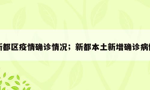 新都区疫情确诊情况；新都本土新增确诊病例