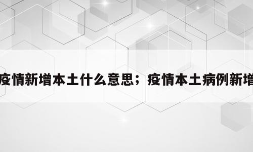 疫情新增本土什么意思；疫情本土病例新增
