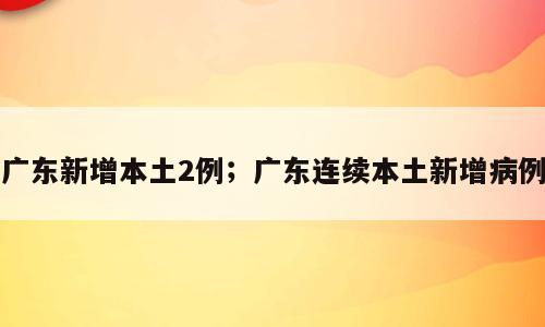 广东新增本土2例；广东连续本土新增病例