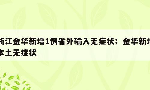 浙江金华新增1例省外输入无症状；金华新增本土无症状