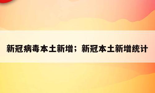 新冠病毒本土新增；新冠本土新增统计