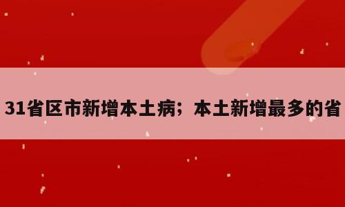 31省区市新增本土病；本土新增最多的省