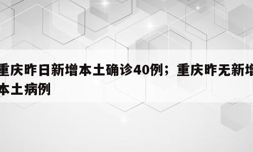 重庆昨日新增本土确诊40例；重庆昨无新增本土病例