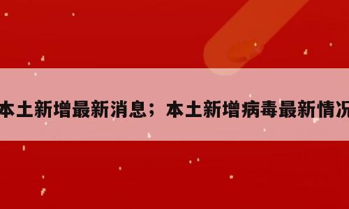 本土新增最新消息；本土新增病毒最新情况