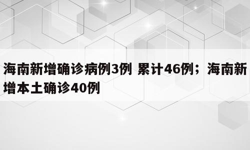 海南新增确诊病例3例 累计46例；海南新增本土确诊40例