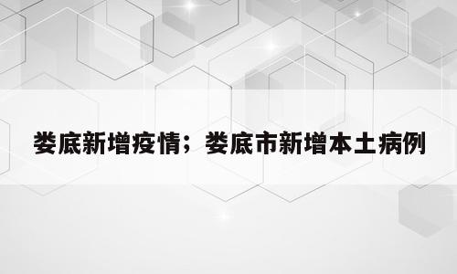 娄底新增疫情；娄底市新增本土病例