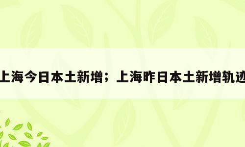 上海今日本土新增；上海昨日本土新增轨迹