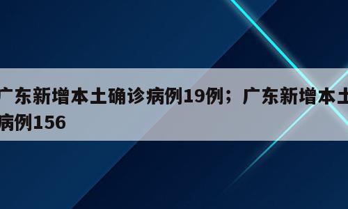 广东新增本土确诊病例19例；广东新增本土病例156