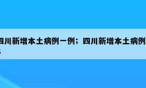 四川新增本土病例一例；四川新增本土病例65