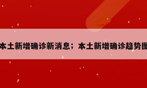 本土新增确诊新消息；本土新增确诊趋势图