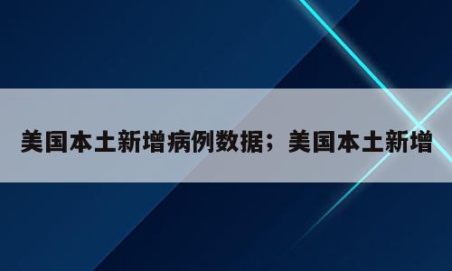 美国本土新增病例数据；美国本土新增