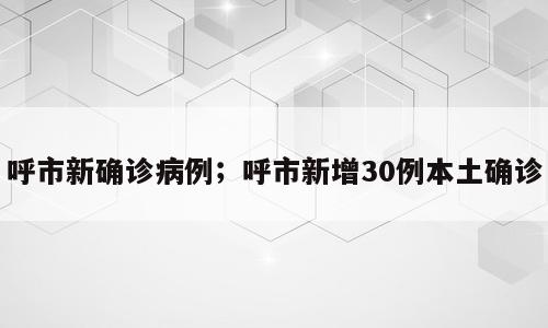 呼市新确诊病例；呼市新增30例本土确诊