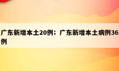 广东新增本土20例；广东新增本土病例36例