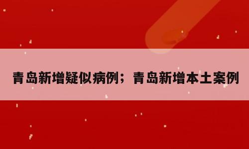 青岛新增疑似病例；青岛新增本土案例