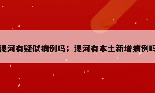 漯河有疑似病例吗；漯河有本土新增病例吗