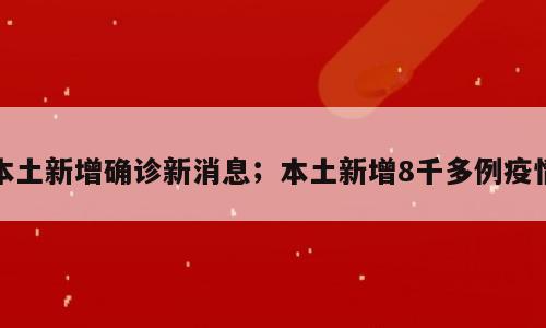 本土新增确诊新消息；本土新增8千多例疫情