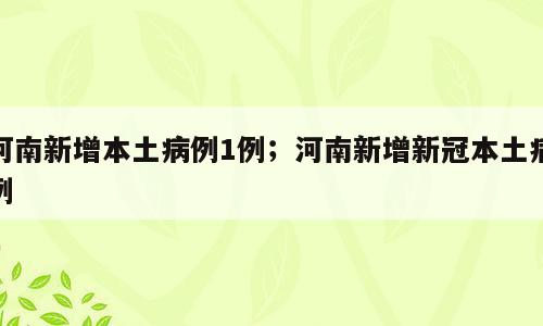 河南新增本土病例1例；河南新增新冠本土病例