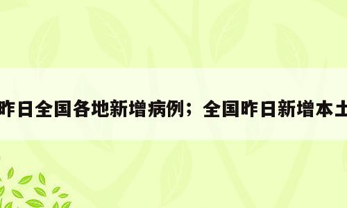 昨日全国各地新增病例；全国昨日新增本土