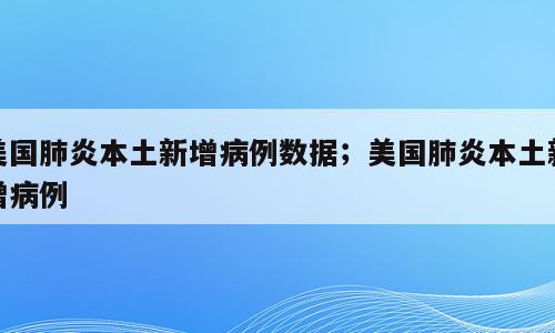 美国肺炎本土新增病例数据；美国肺炎本土新增病例