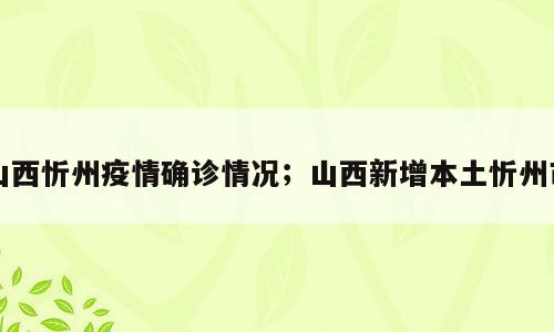 山西忻州疫情确诊情况；山西新增本土忻州市