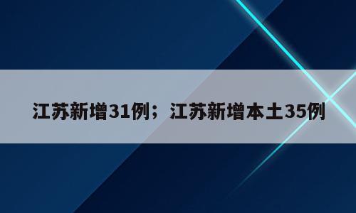 江苏新增31例；江苏新增本土35例