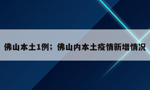 佛山本土1例；佛山内本土疫情新增情况