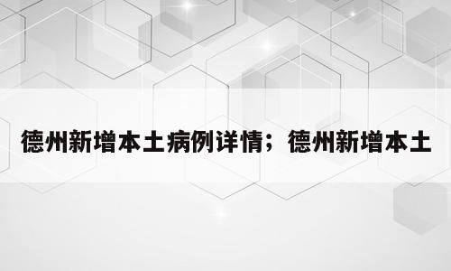 德州新增本土病例详情；德州新增本土