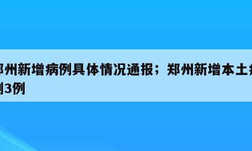 郑州新增病例具体情况通报；郑州新增本土病例3例