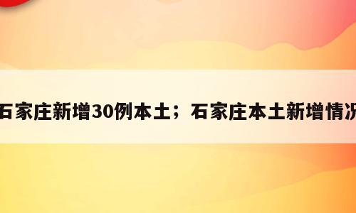 石家庄新增30例本土；石家庄本土新增情况