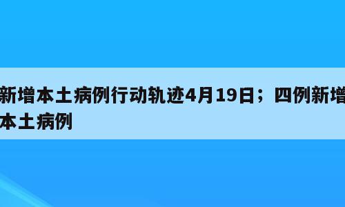 新增本土病例行动轨迹4月19日；四例新增本土病例