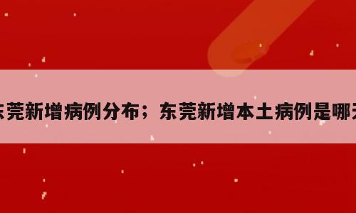 东莞新增病例分布；东莞新增本土病例是哪天