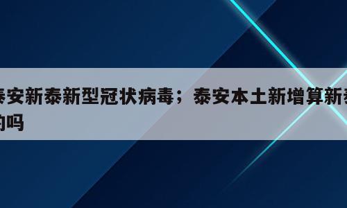 泰安新泰新型冠状病毒；泰安本土新增算新泰的吗