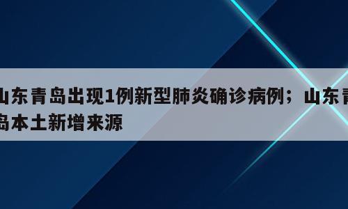 山东青岛出现1例新型肺炎确诊病例；山东青岛本土新增来源