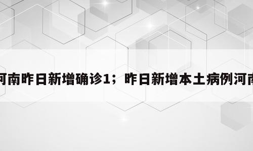 河南昨日新增确诊1；昨日新增本土病例河南