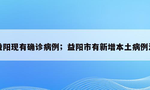 益阳现有确诊病例；益阳市有新增本土病例没